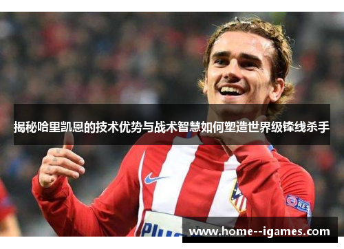 揭秘哈里凯恩的技术优势与战术智慧如何塑造世界级锋线杀手