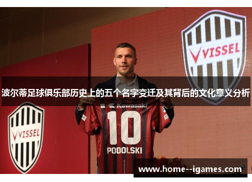 波尔蒂足球俱乐部历史上的五个名字变迁及其背后的文化意义分析