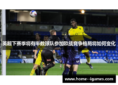 英超下赛季将有半数球队参加欧战竞争格局将如何变化