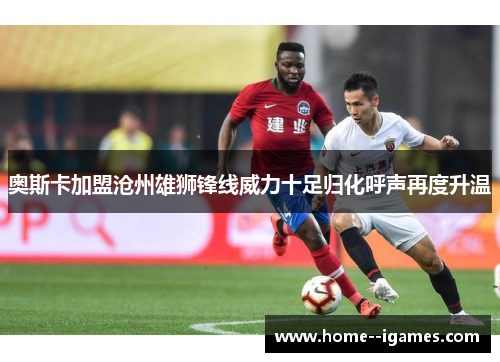 奥斯卡加盟沧州雄狮锋线威力十足归化呼声再度升温