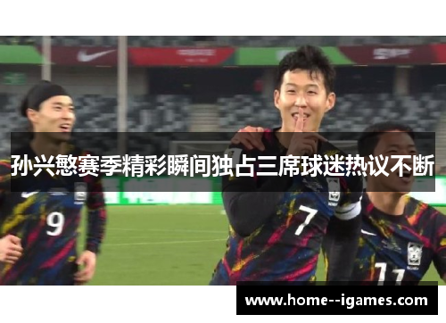 孙兴慜赛季精彩瞬间独占三席球迷热议不断
