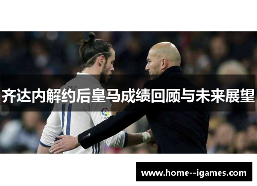 齐达内解约后皇马成绩回顾与未来展望